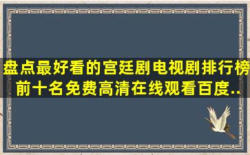 盘点最好看的宫廷剧电视剧排行榜前十名【免费高清】在线观看百度...