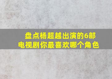 盘点杨超越出演的6部电视剧你最喜欢哪个角色