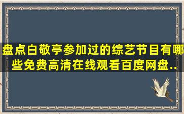 盘点白敬亭参加过的综艺节目有哪些,【免费高清】在线观看百度网盘...