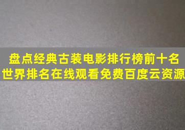 盘点经典古装电影排行榜前十名世界排名,【在线观看】免费百度云资源