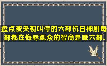 盘点被央视叫停的六部抗日神剧,每部都在侮辱观众的智商,是哪六部...