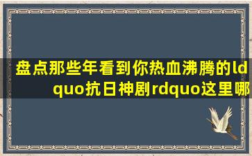 盘点那些年看到你热血沸腾的“抗日神剧”,这里哪一部是你喜欢的