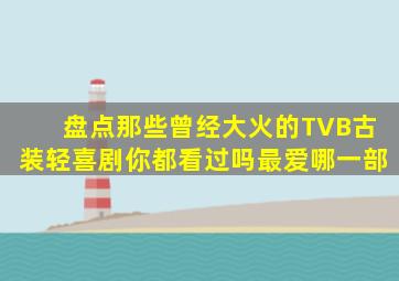 盘点那些曾经大火的TVB古装轻喜剧,你都看过吗最爱哪一部