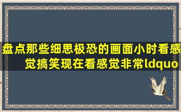 盘点那些细思极恐的画面,小时看感觉搞笑,现在看感觉非常“恐怖”