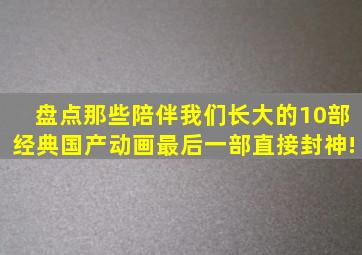 盘点那些陪伴我们长大的10部经典国产动画,最后一部直接封神!