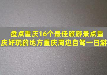 盘点重庆16个最佳旅游景点,重庆好玩的地方,重庆周边自驾一日游