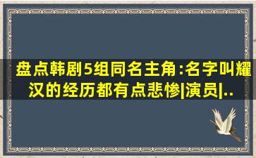 盘点韩剧5组「同名主角」:名字叫「耀汉」的经历都有点悲惨|演员|...