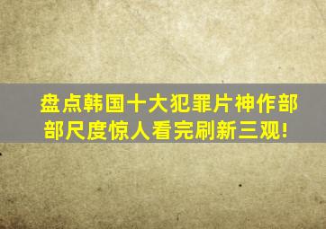 盘点韩国十大犯罪片神作,部部尺度惊人,看完刷新三观! 