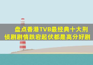 盘点香港TVB最经典十大刑侦剧,剧情跌宕起伏,都是高分好剧