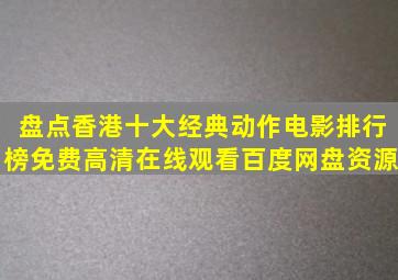 盘点香港十大经典动作电影排行榜,【免费高清】在线观看百度网盘资源