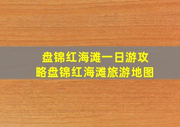 盘锦红海滩一日游攻略盘锦红海滩旅游地图