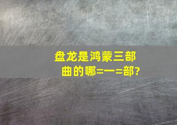 盘龙是鸿蒙三部曲的哪=一=部?