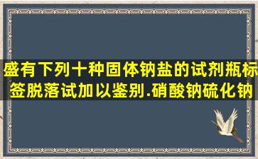 盛有下列十种固体钠盐的试剂瓶标签脱落试加以鉴别.硝酸钠硫化钠