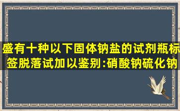 盛有十种以下固体钠盐的试剂瓶标签脱落,试加以鉴别:硝酸钠,硫化钠,硫...