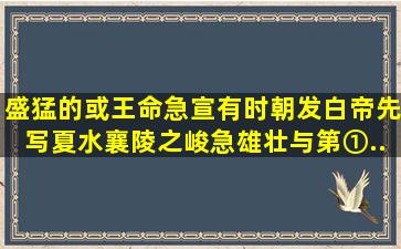 盛猛的或王命急宣,有时朝发白帝,先写夏水襄陵之峻急雄壮,与第①...