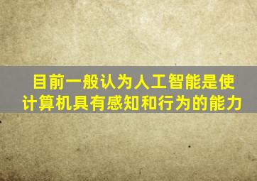 目前,一般认为人工智能是使计算机具有感知、()和行为的能力。