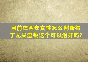 目前,在西安,女性怎么判断得了尤尖湿锐这个可以治好吗?