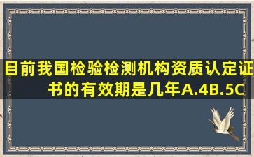 目前,我国检验检测机构资质认定证书的有效期是几年。A.4B.5C.6D.7