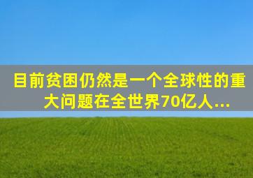 目前,贫困仍然是一个全球性的重大问题。在全世界70亿人...