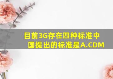 目前3G存在四种标准,中国提出的标准是()A.CDM