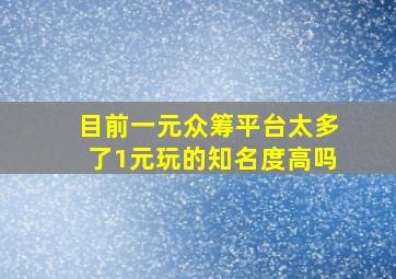 目前一元众筹平台太多了,1元玩的知名度高吗