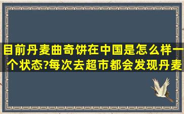 目前丹麦曲奇饼在中国是怎么样一个状态?每次去超市都会发现丹麦...