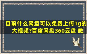 目前什么网盘可以免费上传1g的大视频?(百度网盘,360云盘 微云都不行...