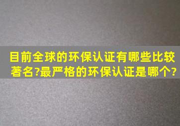 目前全球的环保认证有哪些比较著名?最严格的环保认证是哪个?