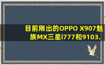 目前刚出的OPPO X907。魅族MX。三星i777和9103.那款值得一试呢...