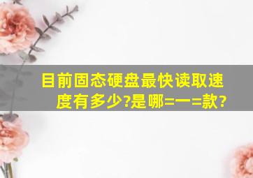 目前固态硬盘最快读取速度有多少?是哪=一=款?