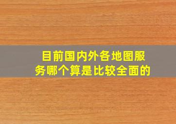 目前国内外各地图服务哪个算是比较全面的