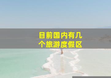 目前国内有几个旅游度假区