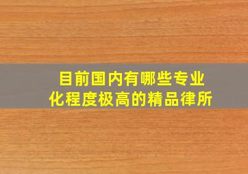 目前国内有哪些专业化程度极高的精品律所