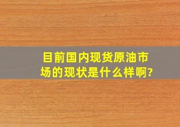 目前国内现货原油市场的现状是什么样啊?