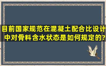 目前国家规范在混凝土配合比设计中对骨料含水状态是如何规定的?...