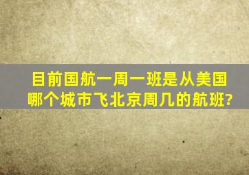 目前国航一周一班是从美国哪个城市飞北京,周几的航班?