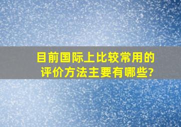 目前国际上比较常用的评价方法主要有哪些?