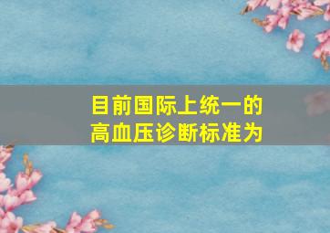 目前国际上统一的高血压诊断标准为