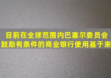 目前在全球范围内巴塞尔委员会鼓励有条件的商业银行使用基于来