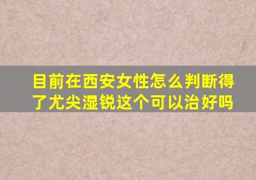 目前在西安女性怎么判断得了尤尖湿锐这个可以治好吗(