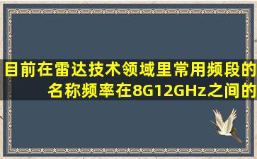 目前在雷达技术领域里常用频段的名称,频率在8G12GHz之间的称为()。