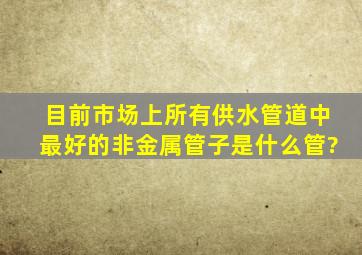 目前市场上所有供水管道中最好的非金属管子是什么管?