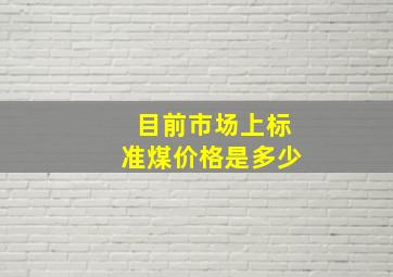 目前市场上标准煤价格是多少