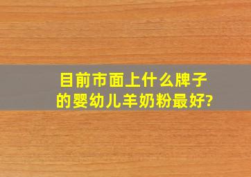 目前市面上什么牌子的婴幼儿羊奶粉最好?