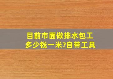 目前市面做排水包工多少钱一米?自带工具