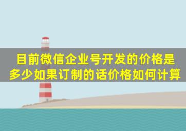 目前微信企业号开发的价格是多少,如果订制的话,价格如何计算