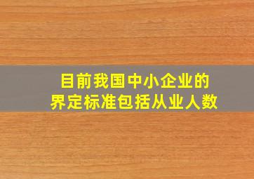 目前我国中小企业的界定标准包括从业人数