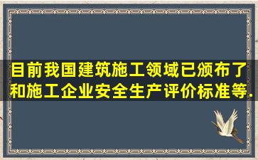 目前我国建筑施工领域已颁布了( )和《施工企业安全生产评价标准》等...