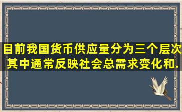 目前我国货币供应量分为三个层次,其中通常反映社会总需求变化和...