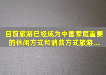 目前旅游已经成为中国家庭重要的休闲方式和消费方式。旅游...